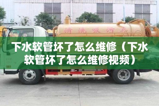下水軟管壞了怎么維修（下水軟管壞了怎么維修視頻）