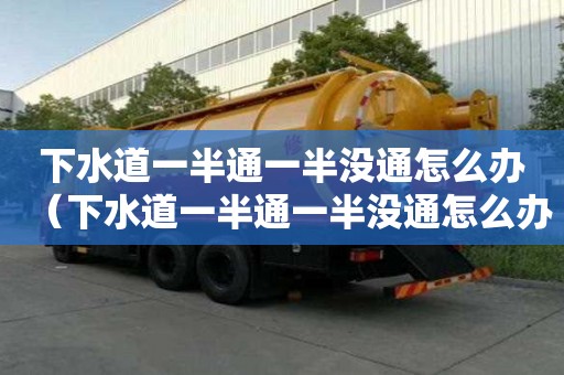 下水道一半通一半沒通怎么辦（下水道一半通一半沒通怎么辦呢）