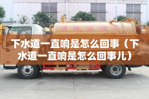 下水道一直響是怎么回事（下水道一直響是怎么回事兒）