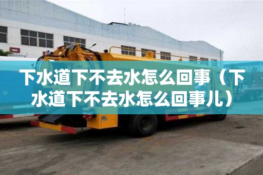 下水道下不去水怎么回事（下水道下不去水怎么回事兒）