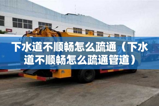 下水道不順暢怎么疏通（下水道不順暢怎么疏通管道）