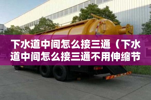 下水道中間怎么接三通（下水道中間怎么接三通不用伸縮節）