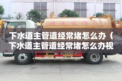下水道主管道經常堵怎么辦（下水道主管道經常堵怎么辦視頻）