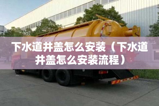 下水道井蓋怎么安裝（下水道井蓋怎么安裝流程）