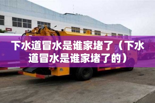 下水道冒水是誰家堵了（下水道冒水是誰家堵了的）