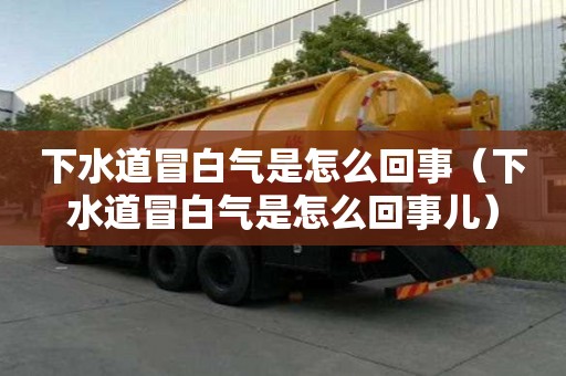 下水道冒白氣是怎么回事（下水道冒白氣是怎么回事兒）