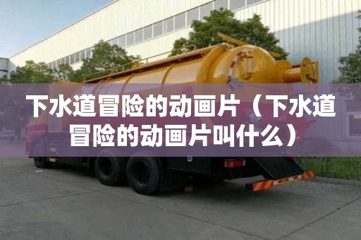 下水道冒險的動畫片(下水道冒險的動畫片叫什么) 下水道冒險的動畫片(下水道冒險的動畫片叫什么)