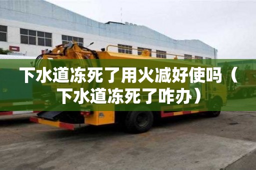 下水道凍死了用火減好使嗎（下水道凍死了咋辦）