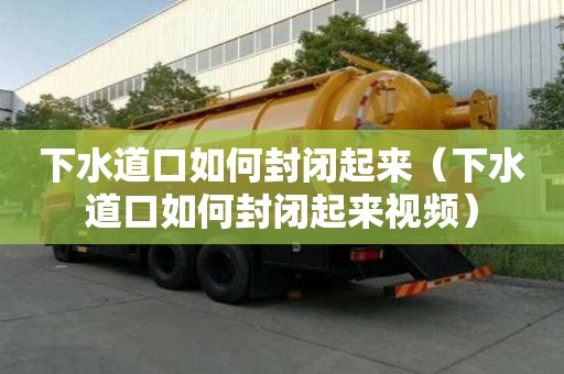 下水道口如何封閉起來（下水道口如何封閉起來視頻）