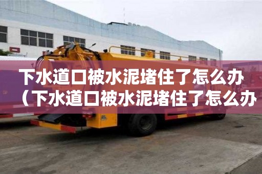 下水道口被水泥堵住了怎么辦（下水道口被水泥堵住了怎么辦視頻）