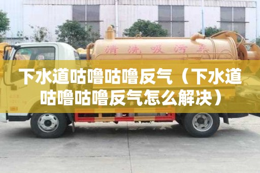 下水道咕嚕咕嚕反氣（下水道咕嚕咕嚕反氣怎么解決）