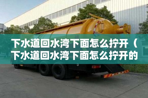 下水道回水灣下面怎么擰開（下水道回水灣下面怎么擰開的）