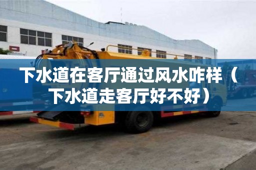 下水道在客廳通過風水咋樣（下水道走客廳好不好）