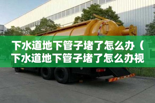 下水道地下管子堵了怎么辦（下水道地下管子堵了怎么辦視頻）