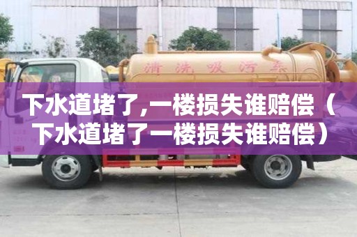 下水道堵了,一樓損失誰賠償（下水道堵了一樓損失誰賠償）