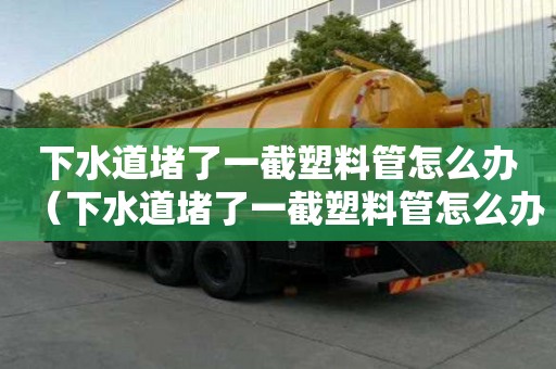 下水道堵了一截塑料管怎么辦（下水道堵了一截塑料管怎么辦視頻）
