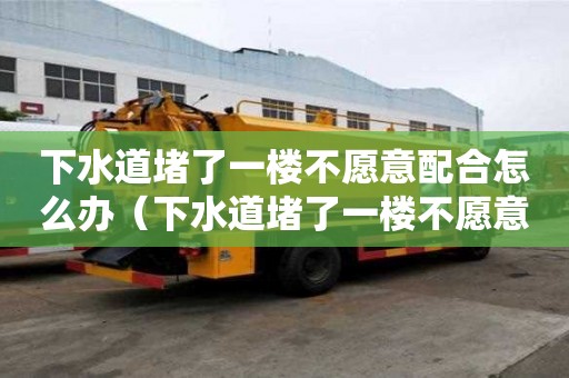 下水道堵了一樓不愿意配合怎么辦（下水道堵了一樓不愿意配合怎么辦）
