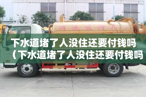 下水道堵了人沒住還要付錢嗎（下水道堵了人沒住還要付錢嗎怎么投訴）
