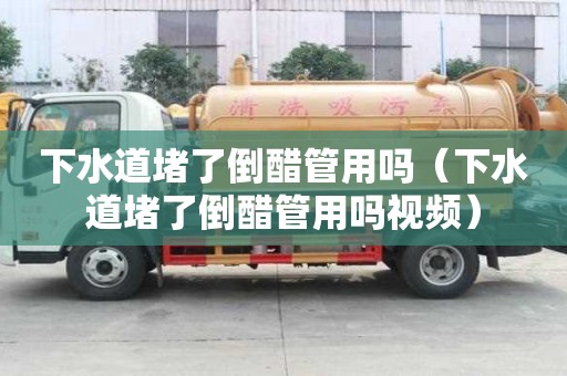 下水道堵了倒醋管用嗎（下水道堵了倒醋管用嗎視頻）