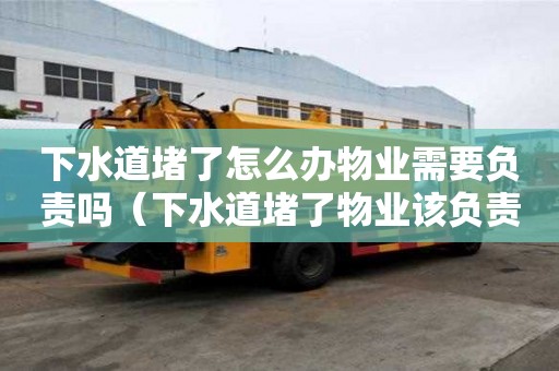 下水道堵了怎么辦物業需要負責嗎（下水道堵了物業該負責修嗎）