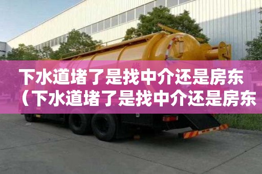 下水道堵了是找中介還是房東(下水道堵了是找中介還是房東解決) 下水道堵了是找中介還是房東(下水道堵了是找中介還是房東解決)