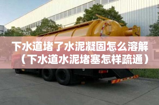 下水道堵了水泥凝固怎么溶解（下水道水泥堵塞怎樣疏通）