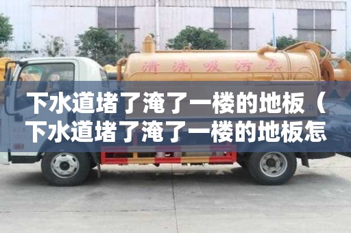 下水道堵了淹了一樓的地板（下水道堵了淹了一樓的地板怎么辦）