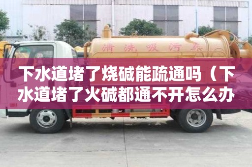 下水道堵了燒堿能疏通嗎（下水道堵了火堿都通不開怎么辦）