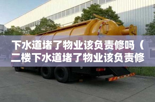 下水道堵了物業該負責修嗎（二樓下水道堵了物業該負責修嗎）
