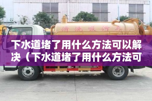 下水道堵了用什么方法可以解決（下水道堵了用什么方法可以解決呢）