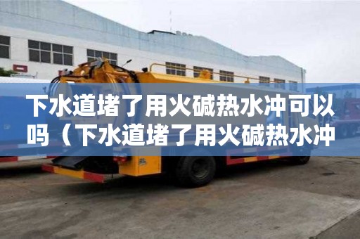 下水道堵了用火堿熱水沖可以嗎（下水道堵了用火堿熱水沖可以嗎有用嗎）