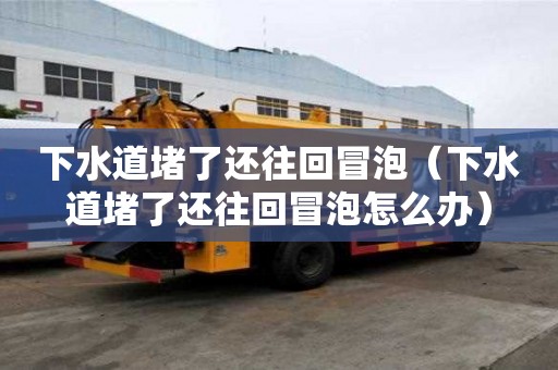 下水道堵了還往回冒泡（下水道堵了還往回冒泡怎么辦）