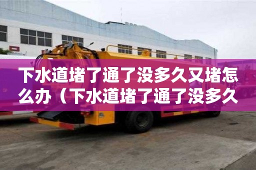 下水道堵了通了沒多久又堵怎么辦（下水道堵了通了沒多久又堵怎么辦呢）