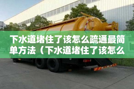 下水道堵住了該怎么疏通最簡單方法（下水道堵住了該怎么疏通最簡單方法圖解）