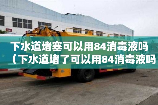 下水道堵塞可以用84消毒液嗎（下水道堵了可以用84消毒液嗎）