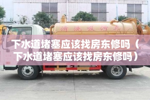 下水道堵塞應該找房東修嗎（下水道堵塞應該找房東修嗎）