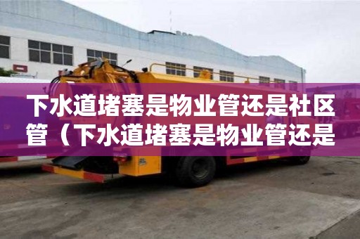 下水道堵塞是物業管還是社區管(下水道堵塞是物業管還是社區管呢) 下水道堵塞是物業管還是社區管(下水道堵塞是物業管還是社區管呢)