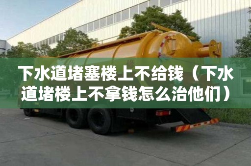 下水道堵塞樓上不給錢（下水道堵樓上不拿錢怎么治他們）