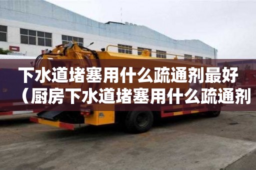 下水道堵塞用什么疏通劑最好（廚房下水道堵塞用什么疏通劑最好）