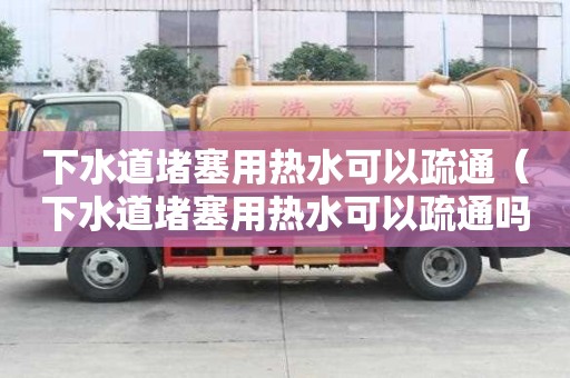 下水道堵塞用熱水可以疏通（下水道堵塞用熱水可以疏通嗎）