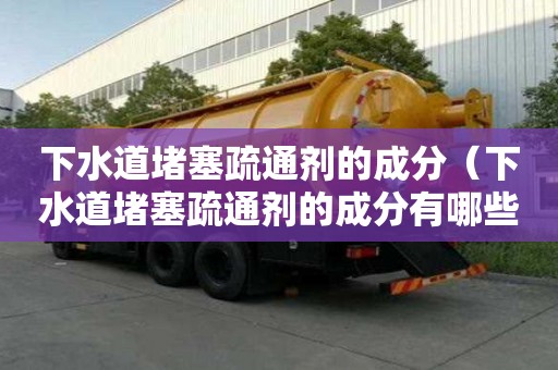下水道堵塞疏通劑的成分（下水道堵塞疏通劑的成分有哪些）