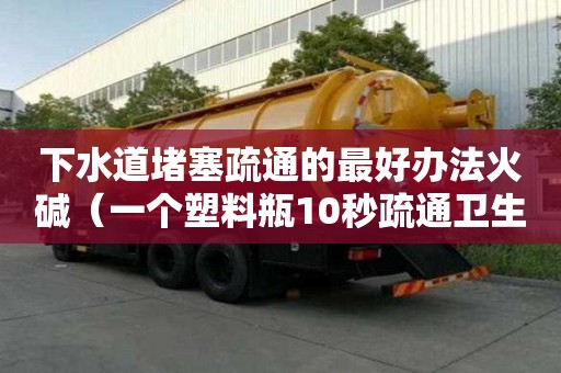 下水道堵塞疏通的最好辦法火堿（一個塑料瓶10秒疏通衛生間下水道）