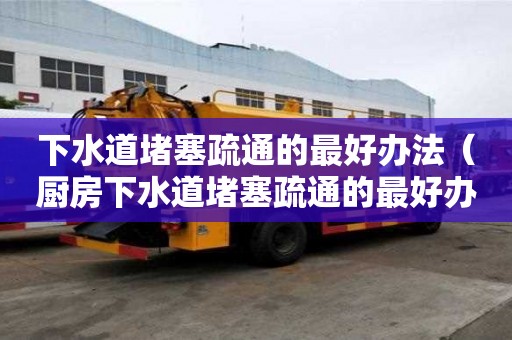 下水道堵塞疏通的最好辦法（廚房下水道堵塞疏通的最好辦法）