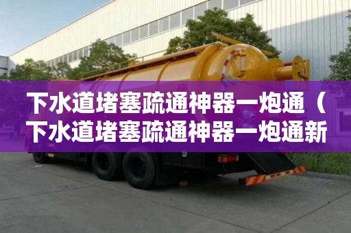 下水道堵塞疏通神器一炮通(下水道堵塞疏通神器一炮通新款) 下水道堵塞疏通神器一炮通(下水道堵塞疏通神器一炮通新款)