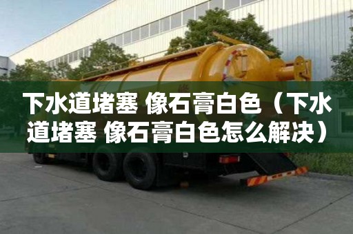下水道堵塞 像石膏白色（下水道堵塞 像石膏白色怎么解決）