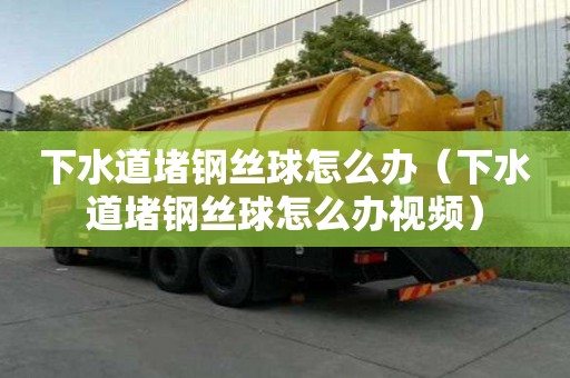 下水道堵鋼絲球怎么辦（下水道堵鋼絲球怎么辦視頻）