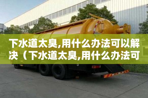 下水道太臭,用什么辦法可以解決(下水道太臭,用什么辦法可以解決?) 下水道太臭,用什么辦法可以解決(下水道太臭,用什么辦法可以解決?)