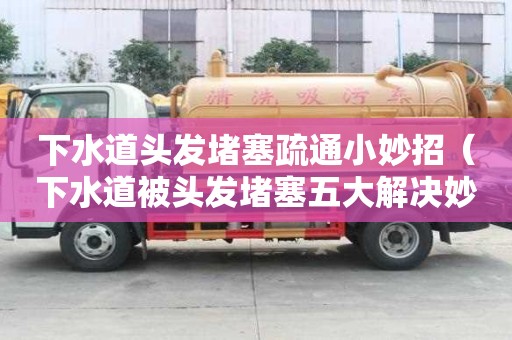 下水道頭發堵塞疏通小妙招（下水道被頭發堵塞五大解決妙招）