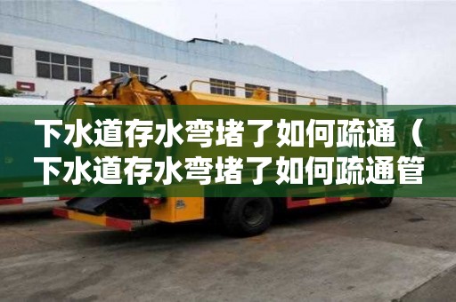 下水道存水彎堵了如何疏通(下水道存水彎堵了如何疏通管道) 下水道存水彎堵了如何疏通(下水道存水彎堵了如何疏通管道)