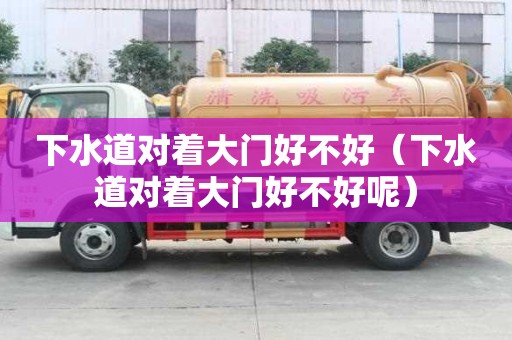 下水道對著大門好不好（下水道對著大門好不好呢）